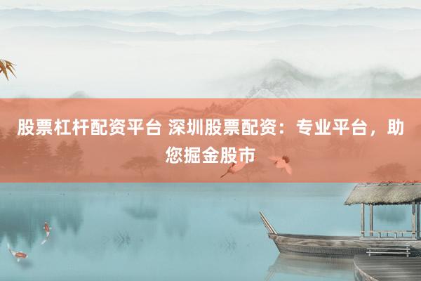股票杠杆配资平台 深圳股票配资：专业平台，助您掘金股市