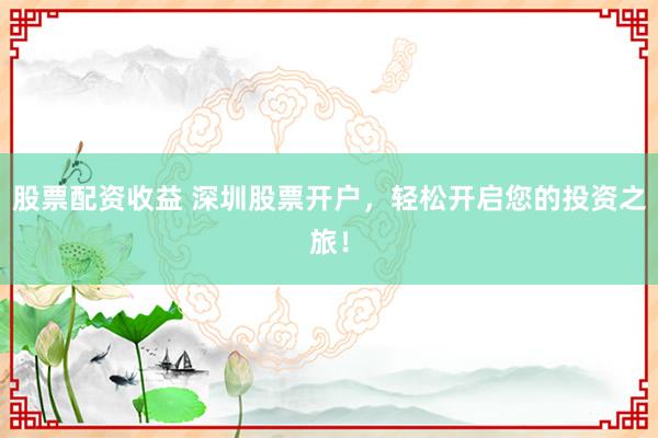 股票配资收益 深圳股票开户，轻松开启您的投资之旅！