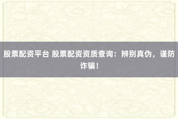 股票配资平台 股票配资资质查询：辨别真伪，谨防诈骗！