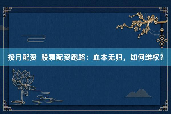 按月配资  股票配资跑路：血本无归，如何维权？