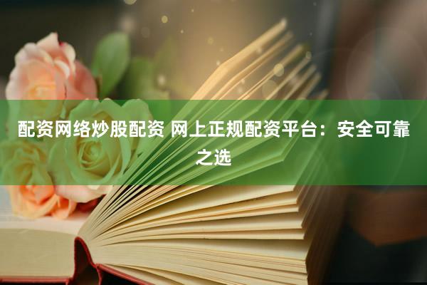 配资网络炒股配资 网上正规配资平台：安全可靠之选