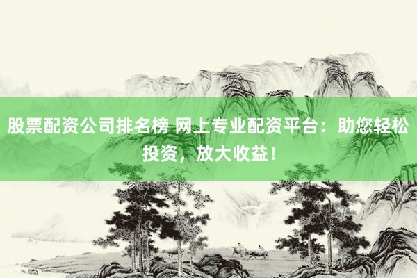 股票配资公司排名榜 网上专业配资平台：助您轻松投资，放大收益！