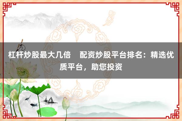 杠杆炒股最大几倍    配资炒股平台排名：精选优质平台，助您投资