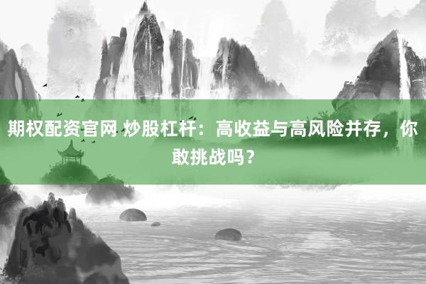 期权配资官网 炒股杠杆：高收益与高风险并存，你敢挑战吗？