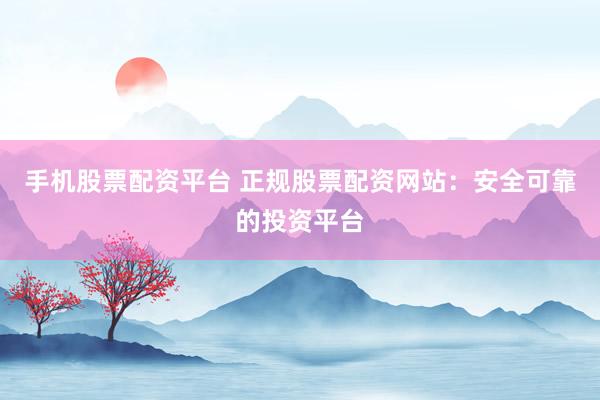 手机股票配资平台 正规股票配资网站：安全可靠的投资平台