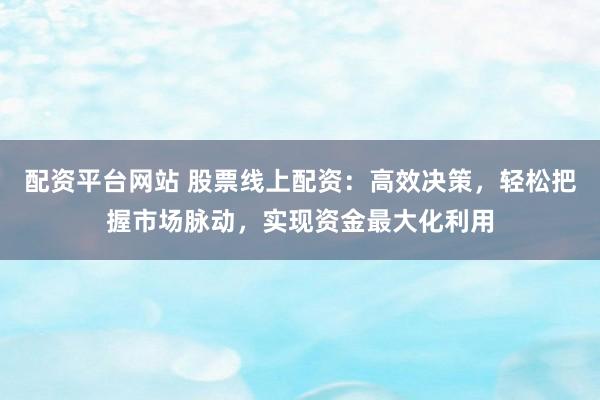 配资平台网站 股票线上配资：高效决策，轻松把握市场脉动，实现资金最大化利用