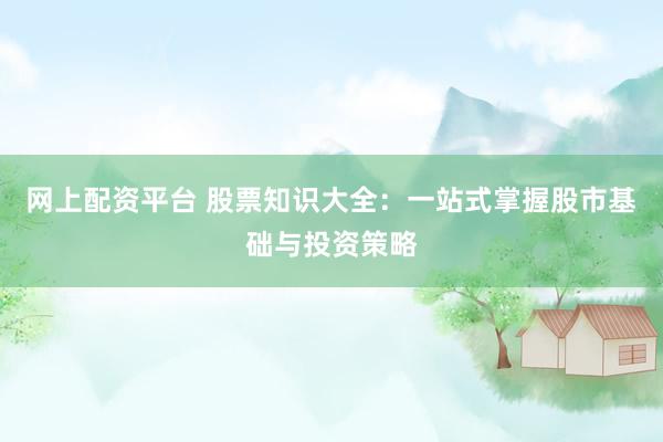 网上配资平台 股票知识大全：一站式掌握股市基础与投资策略