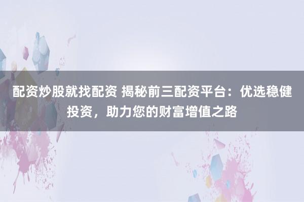 配资炒股就找配资 揭秘前三配资平台：优选稳健投资，助力您的财富增值之路
