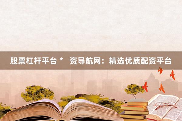 股票杠杆平台 *   资导航网：精选优质配资平台