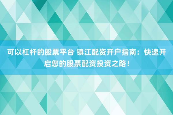 可以杠杆的股票平台 镇江配资开户指南：快速开启您的股票配资投资之路！