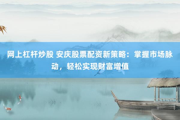 网上杠杆炒股 安庆股票配资新策略：掌握市场脉动，轻松实现财富增值