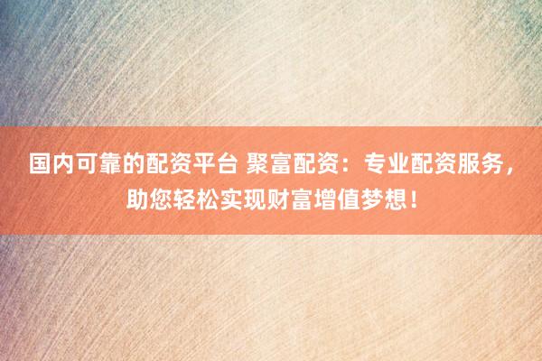 国内可靠的配资平台 聚富配资：专业配资服务，助您轻松实现财富增值梦想！