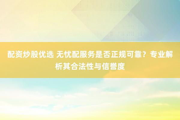 配资炒股优选 无忧配服务是否正规可靠？专业解析其合法性与信誉度