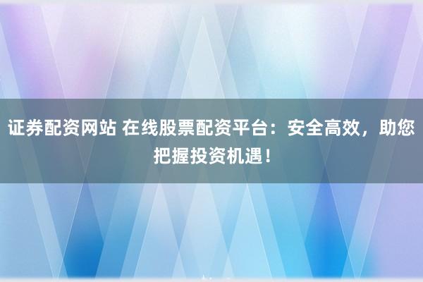证券配资网站 在线股票配资平台：安全高效，助您把握投资机遇！