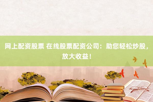 网上配资股票 在线股票配资公司：助您轻松炒股，放大收益！