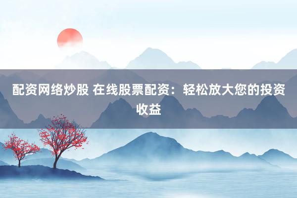 配资网络炒股 在线股票配资：轻松放大您的投资收益