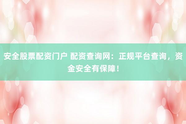 安全股票配资门户 配资查询网：正规平台查询，资金安全有保障！
