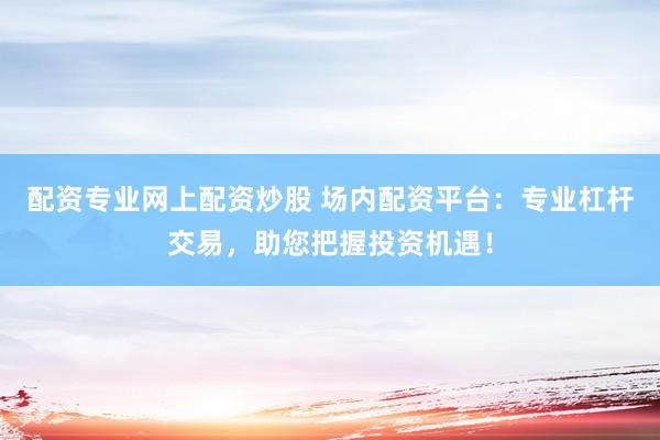 配资专业网上配资炒股 场内配资平台：专业杠杆交易，助您把握投资机遇！
