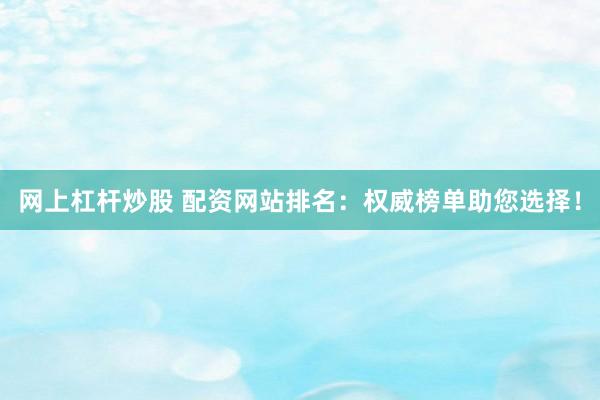 网上杠杆炒股 配资网站排名：权威榜单助您选择！