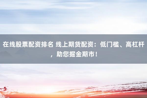 在线股票配资排名 线上期货配资：低门槛、高杠杆，助您掘金期市！
