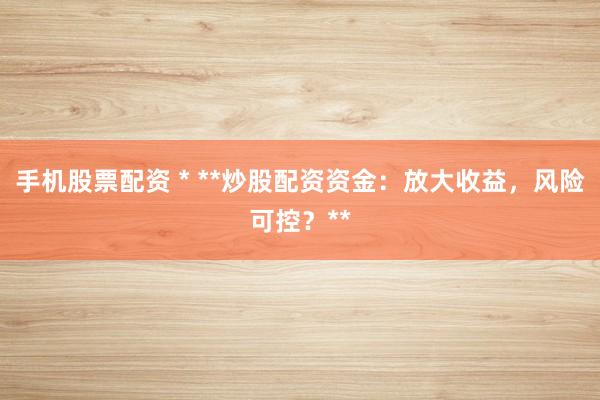 手机股票配资 * **炒股配资资金：放大收益，风险可控？**