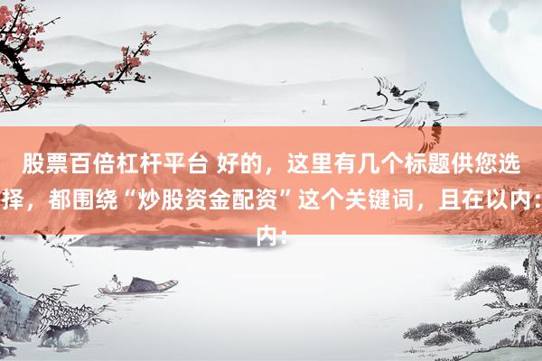股票百倍杠杆平台 好的，这里有几个标题供您选择，都围绕“炒股资金配资”这个关键词，且在以内：
