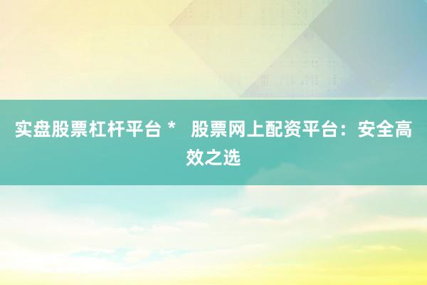 实盘股票杠杆平台 *   股票网上配资平台：安全高效之选