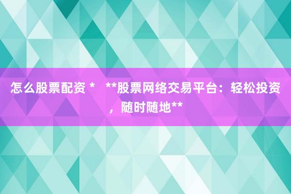 怎么股票配资 *   **股票网络交易平台：轻松投资，随时随地**