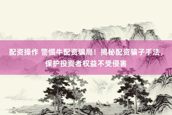 配资操作 警惕牛配资骗局！揭秘配资骗子手法，保护投资者权益不受侵害