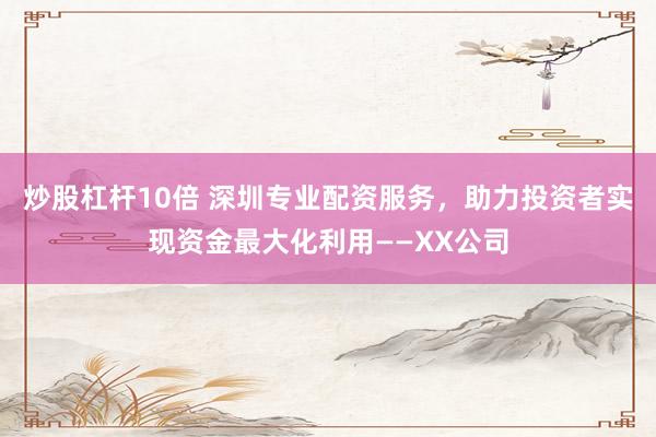 炒股杠杆10倍 深圳专业配资服务，助力投资者实现资金最大化利用——XX公司