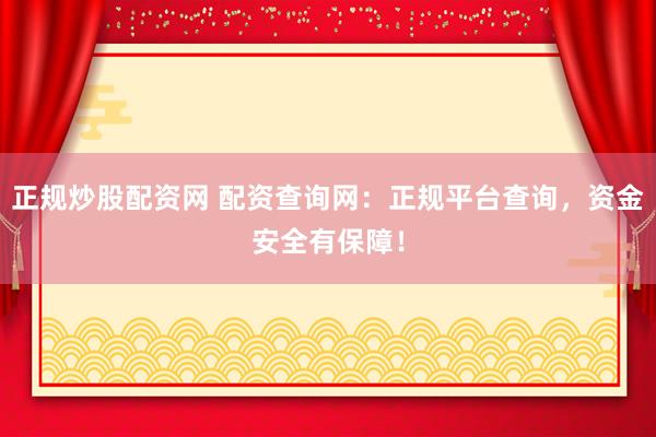 正规炒股配资网 配资查询网：正规平台查询，资金安全有保障！