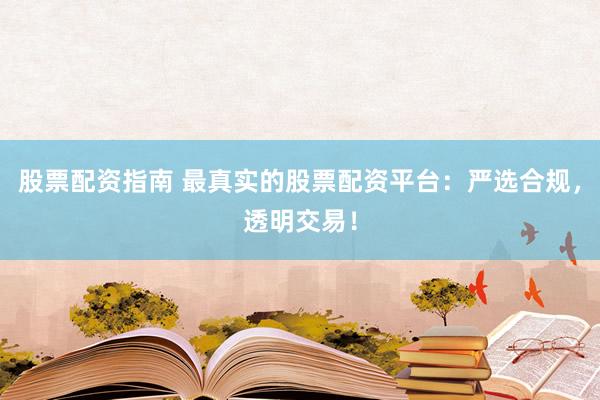 股票配资指南 最真实的股票配资平台：严选合规，透明交易！