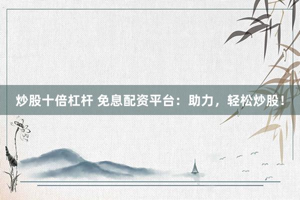 炒股十倍杠杆 免息配资平台：助力，轻松炒股！