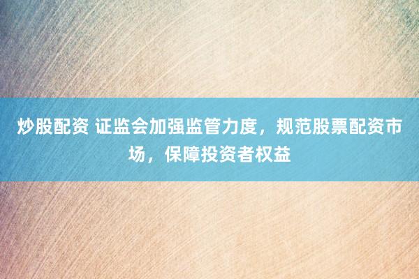炒股配资 证监会加强监管力度，规范股票配资市场，保障投资者权益