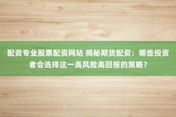 配资专业股票配资网站 揭秘期货配资：哪些投资者会选择这一高风险高回报的策略？
