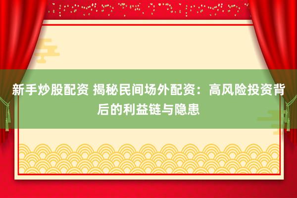 新手炒股配资 揭秘民间场外配资：高风险投资背后的利益链与隐患
