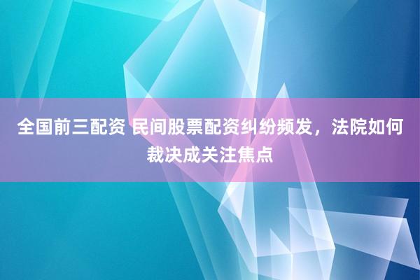 全国前三配资 民间股票配资纠纷频发，法院如何裁决成关注焦点