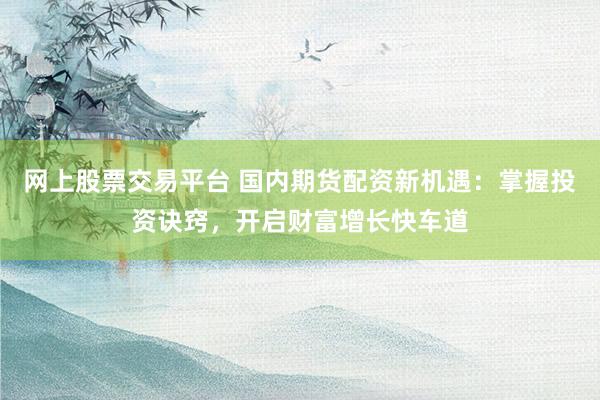 网上股票交易平台 国内期货配资新机遇：掌握投资诀窍，开启财富增长快车道