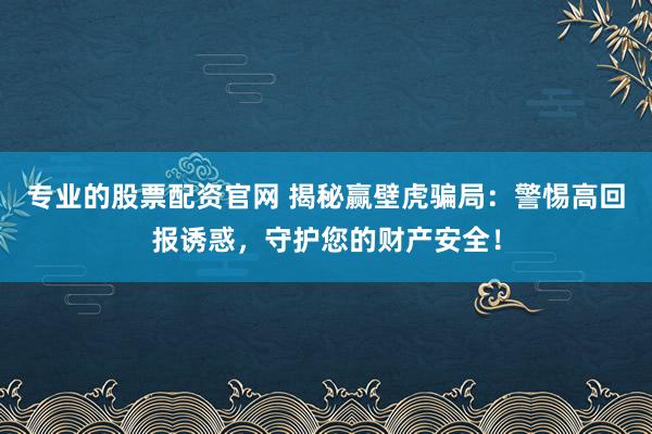 专业的股票配资官网 揭秘赢壁虎骗局：警惕高回报诱惑，守护您的财产安全！