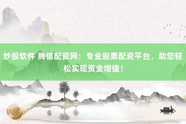 炒股软件 腾信配资网：专业股票配资平台，助您轻松实现资金增值！