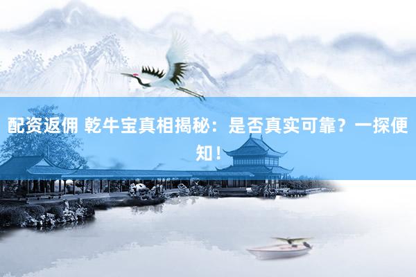 配资返佣 乾牛宝真相揭秘：是否真实可靠？一探便知！