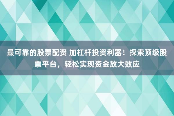 最可靠的股票配资 加杠杆投资利器！探索顶级股票平台，轻松实现资金放大效应