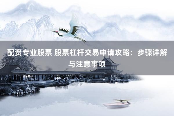 配资专业股票 股票杠杆交易申请攻略：步骤详解与注意事项