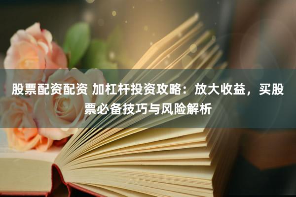 股票配资配资 加杠杆投资攻略：放大收益，买股票必备技巧与风险解析