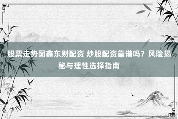 股票走势图鑫东财配资 炒股配资靠谱吗？风险揭秘与理性选择指南