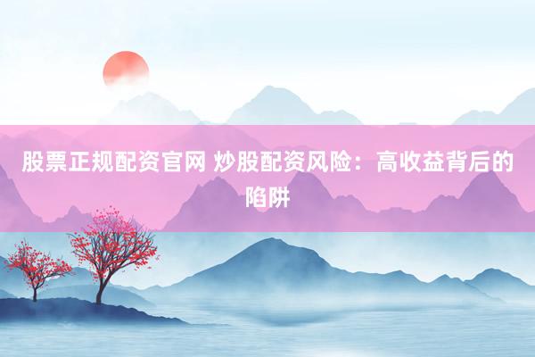 股票正规配资官网 炒股配资风险：高收益背后的陷阱