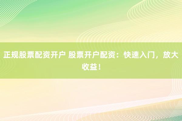 正规股票配资开户 股票开户配资：快速入门，放大收益！