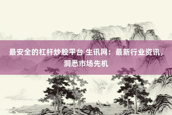 最安全的杠杆炒股平台 生讯网：最新行业资讯，洞悉市场先机