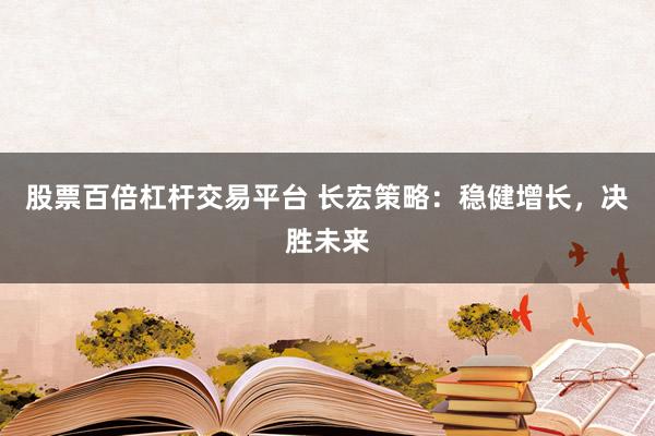 股票百倍杠杆交易平台 长宏策略：稳健增长，决胜未来
