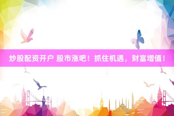 炒股配资开户 股市涨吧！抓住机遇，财富增值！
